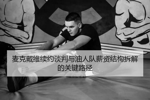 麦克戴维续约谈判与油人队薪资结构拆解的关键路径